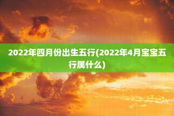 2022年四月份出生五行(2022年4月宝宝五行属什么)