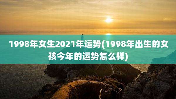 1998年女生2021年运势(1998年出生的女孩今年的运势怎么样)