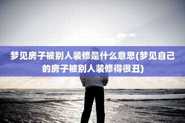 梦见房子被别人装修是什么意思(梦见自己的房子被别人装修得很丑)