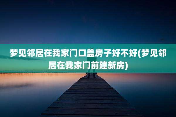 梦见邻居在我家门口盖房子好不好(梦见邻居在我家门前建新房)
