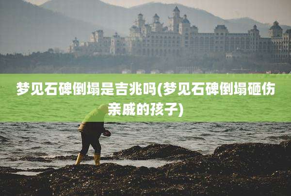 梦见石碑倒塌是吉兆吗(梦见石碑倒塌砸伤亲戚的孩子)
