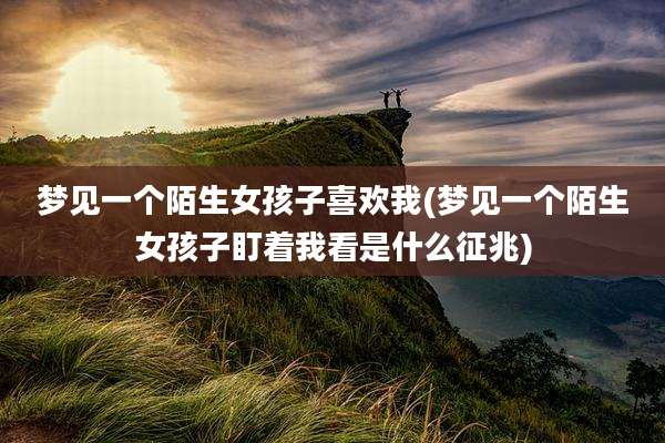 梦见一个陌生女孩子喜欢我(梦见一个陌生女孩子盯着我看是什么征兆)
