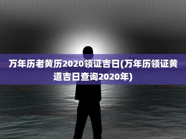 万年历老黄历2020领证吉日(万年历领证黄道吉日查询2020年)