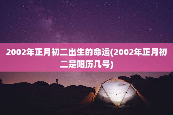 2002年正月初二出生的命运(2002年正月初二是阳历几号)