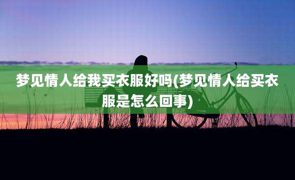 梦见情人给我买衣服好吗(梦见情人给买衣服是怎么回事)