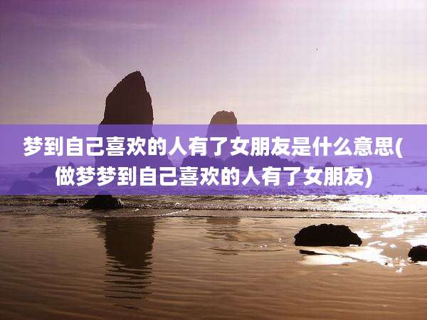 梦到自己喜欢的人有了女朋友是什么意思(做梦梦到自己喜欢的人有了女朋友)