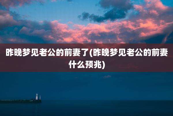 昨晚梦见老公的前妻了(昨晚梦见老公的前妻什么预兆)