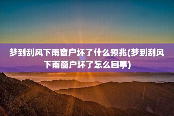 梦到刮风下雨窗户坏了什么预兆(梦到刮风下雨窗户坏了怎么回事)