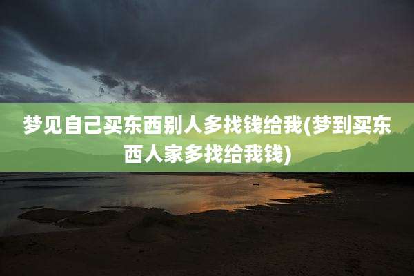 梦见自己买东西别人多找钱给我(梦到买东西人家多找给我钱)