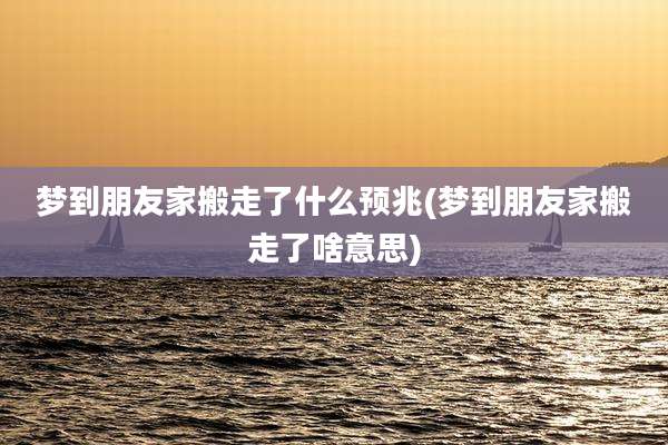 梦到朋友家搬走了什么预兆(梦到朋友家搬走了啥意思)