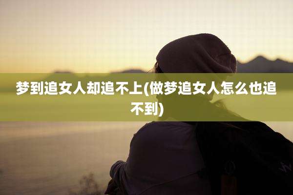 梦到追女人却追不上(做梦追女人怎么也追不到)