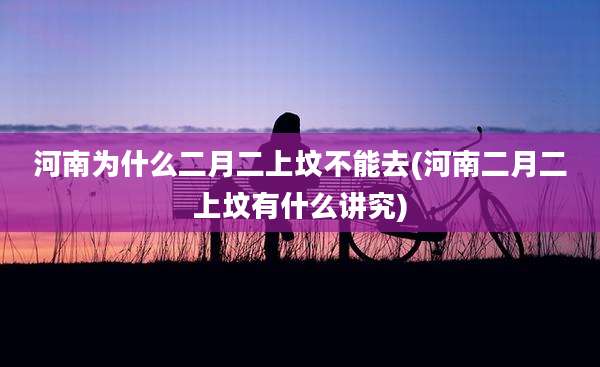 河南为什么二月二上坟不能去(河南二月二上坟有什么讲究)