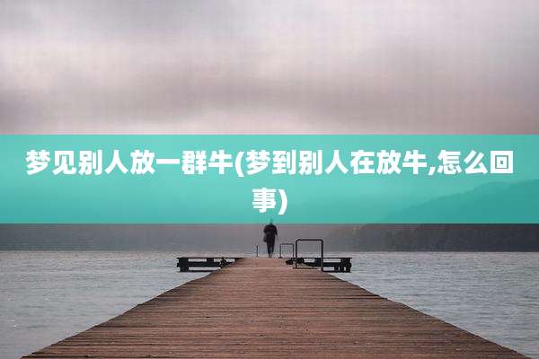 梦见别人放一群牛(梦到别人在放牛,怎么回事)