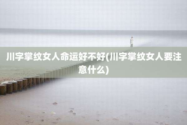川字掌纹女人命运好不好(川字掌纹女人要注意什么)