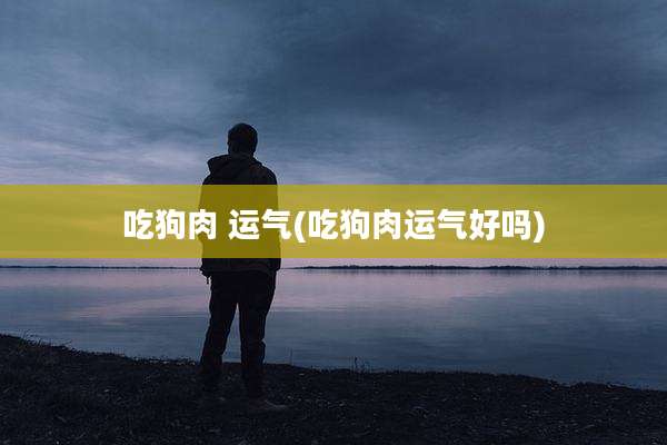 吃狗肉 运气(吃狗肉运气好吗)