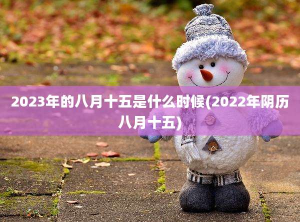 2023年的八月十五是什么时候(2022年阴历八月十五)