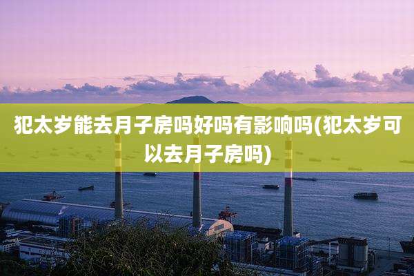 犯太岁能去月子房吗好吗有影响吗(犯太岁可以去月子房吗)