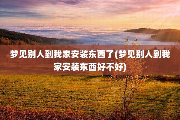 梦见别人到我家安装东西了(梦见别人到我家安装东西好不好)