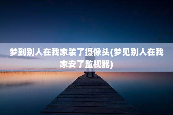 梦到别人在我家装了摄像头(梦见别人在我家安了监视器)