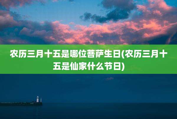 农历三月十五是哪位菩萨生日(农历三月十五是仙家什么节日)