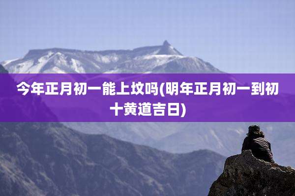 今年正月初一能上坟吗(明年正月初一到初十黄道吉日)