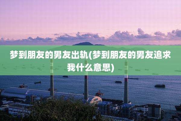 梦到朋友的男友出轨(梦到朋友的男友追求我什么意思)