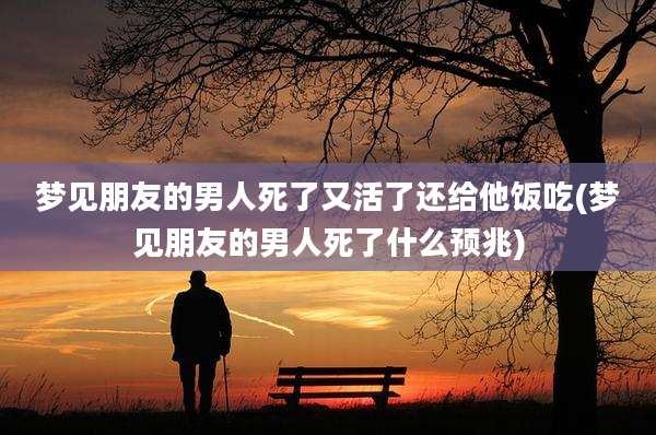 梦见朋友的男人死了又活了还给他饭吃(梦见朋友的男人死了什么预兆)