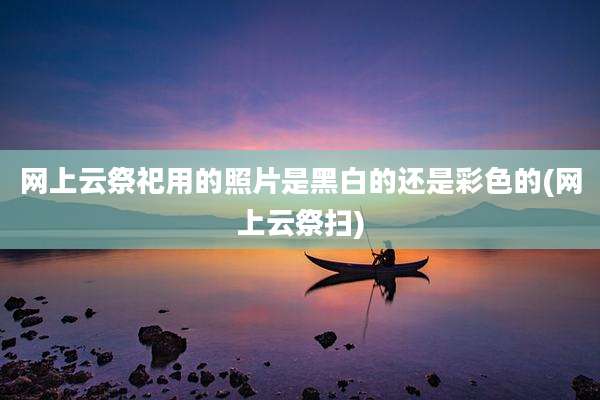 网上云祭祀用的照片是黑白的还是彩色的(网上云祭扫)