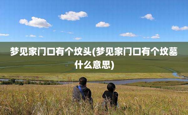 梦见家门口有个坟头(梦见家门口有个坟墓什么意思)