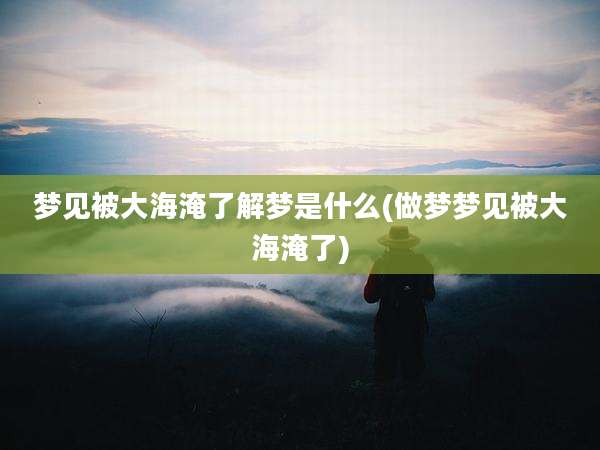 梦见被大海淹了解梦是什么(做梦梦见被大海淹了)