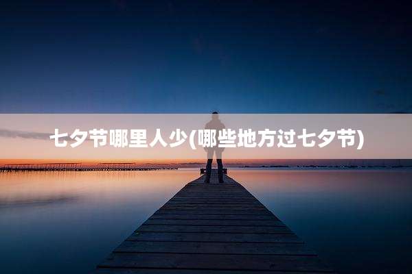 七夕节哪里人少(哪些地方过七夕节)