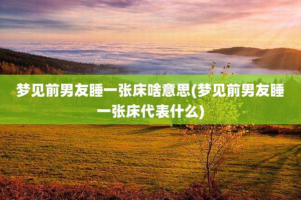 梦见前男友睡一张床啥意思(梦见前男友睡一张床代表什么)