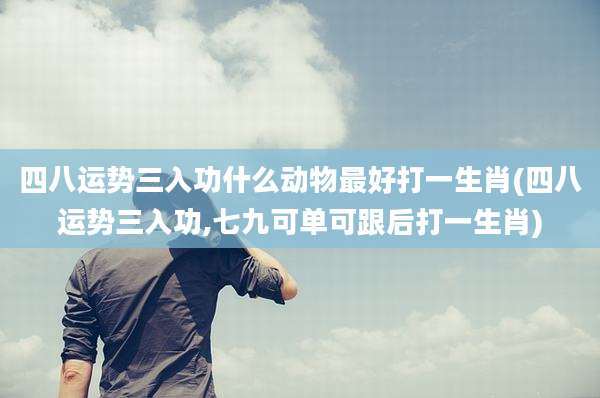 四八运势三入功什么动物最好打一生肖(四八运势三入功,七九可单可跟后打一生肖)
