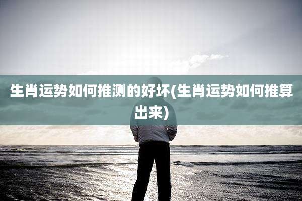 生肖运势如何推测的好坏(生肖运势如何推算出来)