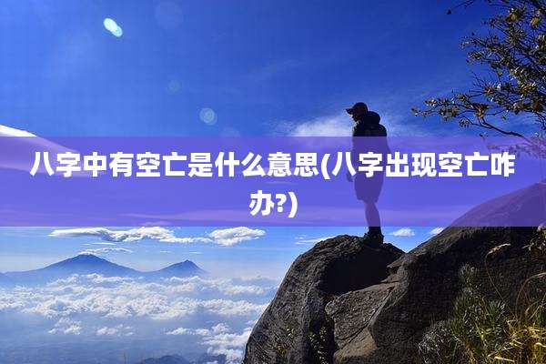 八字中有空亡是什么意思(八字出现空亡咋办?)
