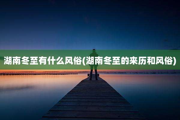 湖南冬至有什么风俗(湖南冬至的来历和风俗)