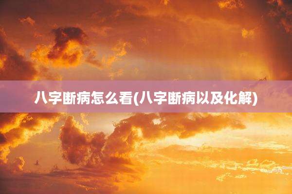 八字断病怎么看(八字断病以及化解)