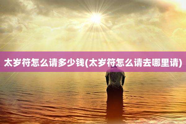 太岁符怎么请多少钱(太岁符怎么请去哪里请)