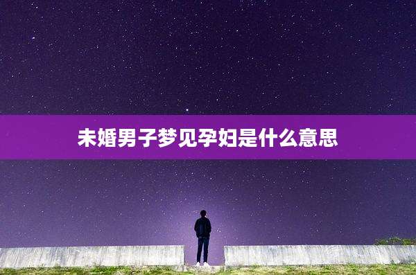 未婚男子梦见孕妇是什么意思