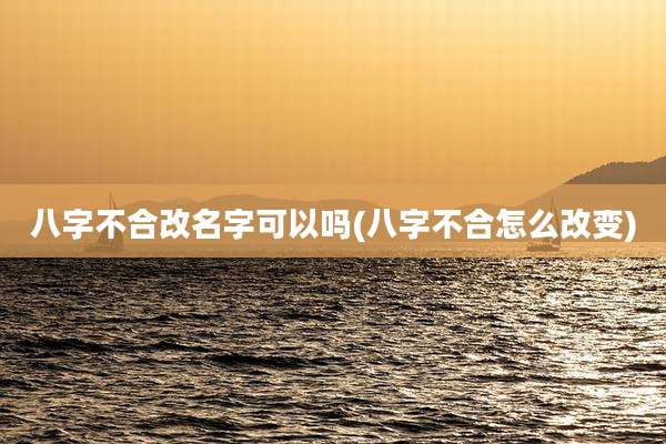 八字不合改名字可以吗(八字不合怎么改变)
