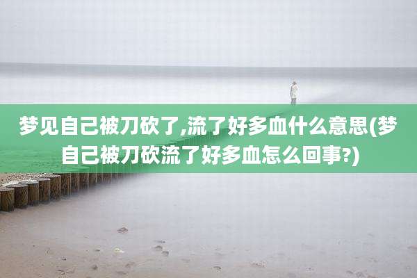 梦见自己被刀砍了,流了好多血什么意思(梦自己被刀砍流了好多血怎么回事?)
