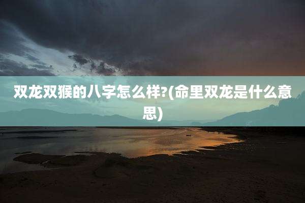 双龙双猴的八字怎么样?(命里双龙是什么意思)
