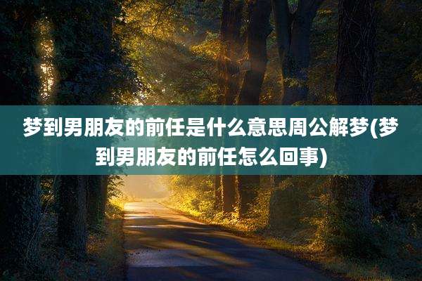 梦到男朋友的前任是什么意思周公解梦(梦到男朋友的前任怎么回事)