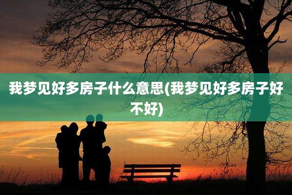 我梦见好多房子什么意思(我梦见好多房子好不好)