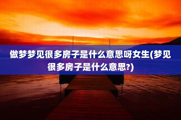 做梦梦见很多房子是什么意思呀女生(梦见很多房子是什么意思?)