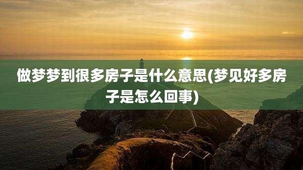 做梦梦到很多房子是什么意思(梦见好多房子是怎么回事)