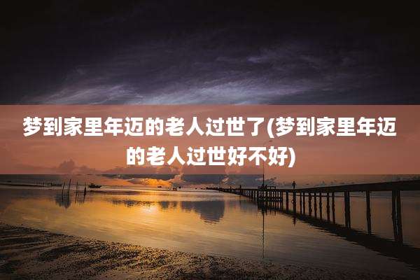 梦到家里年迈的老人过世了(梦到家里年迈的老人过世好不好)