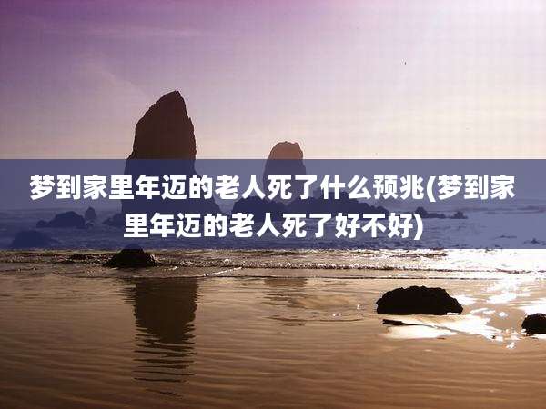 梦到家里年迈的老人死了什么预兆(梦到家里年迈的老人死了好不好)