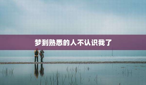梦到熟悉的人不认识我了