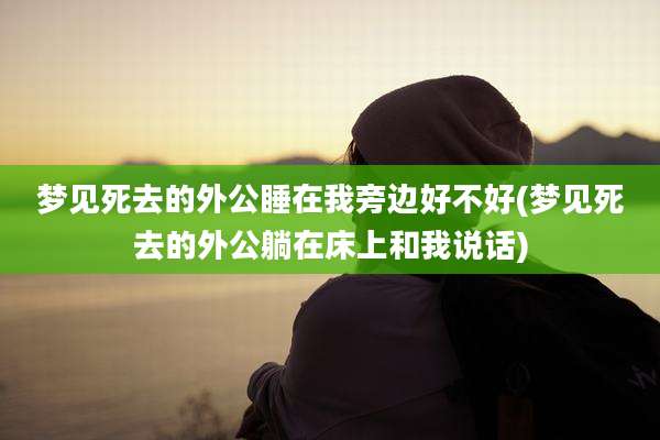 梦见死去的外公睡在我旁边好不好(梦见死去的外公躺在床上和我说话)